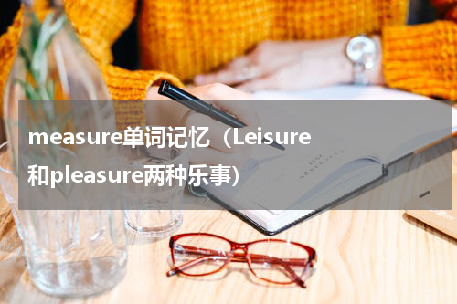 measure单词记忆（Leisure和pleasure两种乐事）