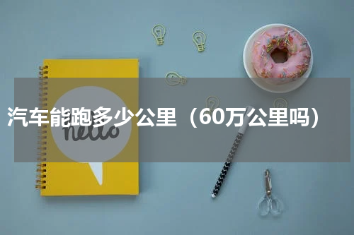 汽车能跑多少公里（60万公里吗）