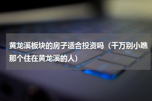 黄龙溪板块的房子适合投资吗（千万别小瞧那个住在黄龙溪的人）