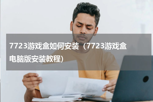 7723游戏盒如何安装（7723游戏盒电脑版安装教程）