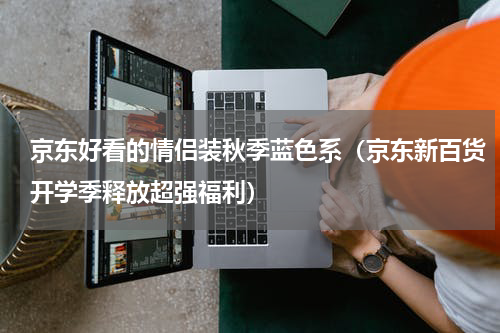 京东好看的情侣装秋季蓝色系（京东新百货开学季释放超强福利）