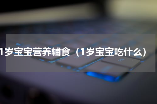 1岁宝宝营养辅食（1岁宝宝吃什么）