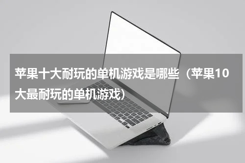 苹果十大耐玩的单机游戏是哪些（苹果10大最耐玩的单机游戏）