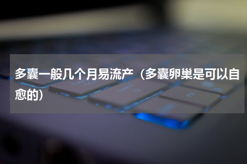多囊一般几个月易流产（多囊卵巢是可以自愈的）
