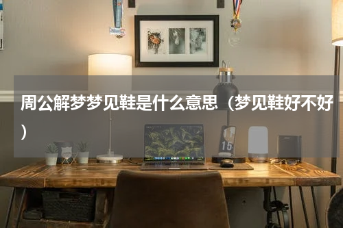 周公解梦梦见鞋是什么意思（梦见鞋好不好）