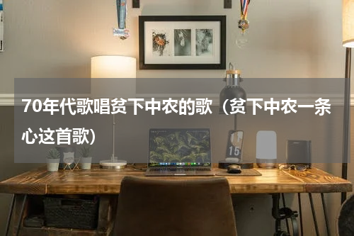 70年代歌唱贫下中农的歌（贫下中农一条心这首歌）