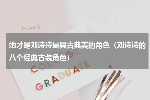 她才是刘诗诗最具古典美的角色（刘诗诗的八个经典古装角色）