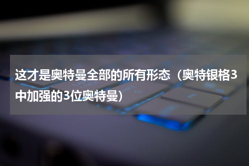 这才是奥特曼全部的所有形态（奥特银格3中加强的3位奥特曼）