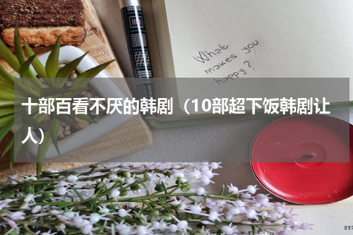 十部百看不厌的韩剧（10部超下饭韩剧让人）