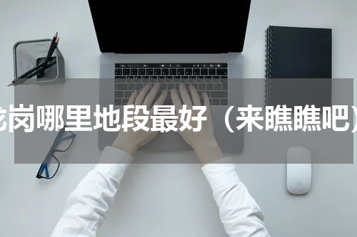 龙岗哪里地段最好（来瞧瞧吧）