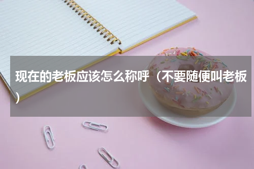 现在的老板应该怎么称呼（不要随便叫老板）