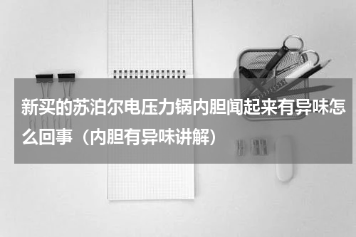 新买的苏泊尔电压力锅内胆闻起来有异味怎么回事（内胆有异味讲解）