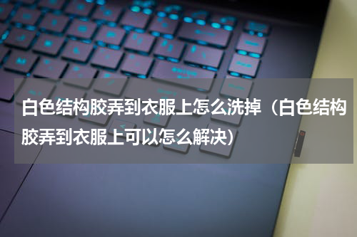 白色结构胶弄到衣服上怎么洗掉（白色结构胶弄到衣服上可以怎么解决）