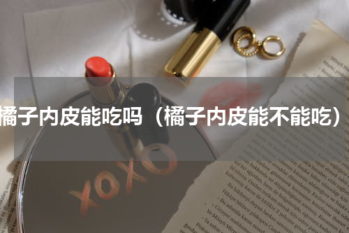 橘子内皮能吃吗（橘子内皮能不能吃）