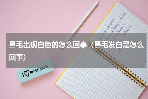 鼻毛出现白色的怎么回事（鼻毛发白是怎么回事）