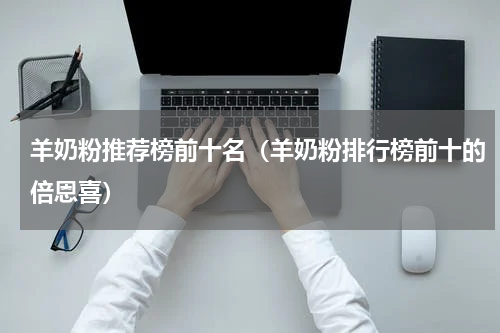 羊奶粉推荐榜前十名（羊奶粉排行榜前十的倍恩喜）