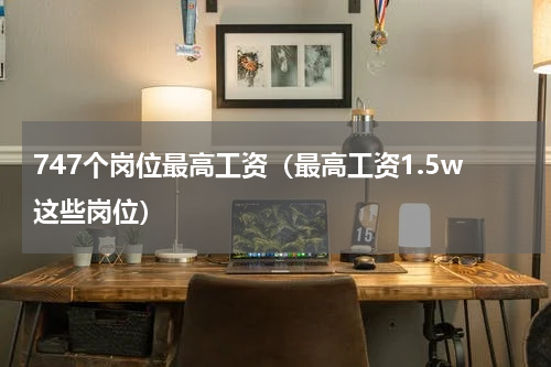 747个岗位最高工资（最高工资1.5w这些岗位）