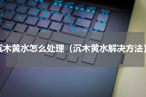 沉木黄水怎么处理（沉木黄水解决方法）