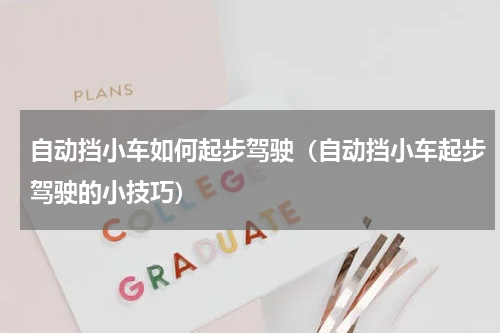 自动挡小车如何起步驾驶（自动挡小车起步驾驶的小技巧）