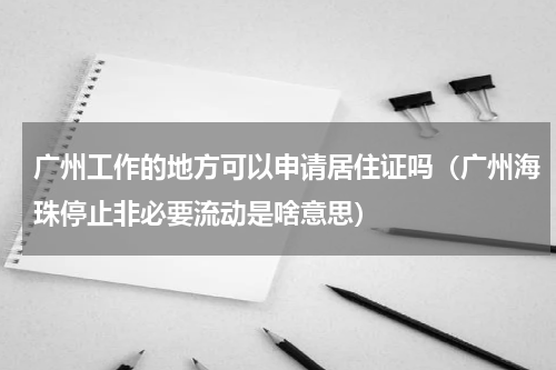 广州工作的地方可以申请居住证吗（广州海珠停止非必要流动是啥意思）