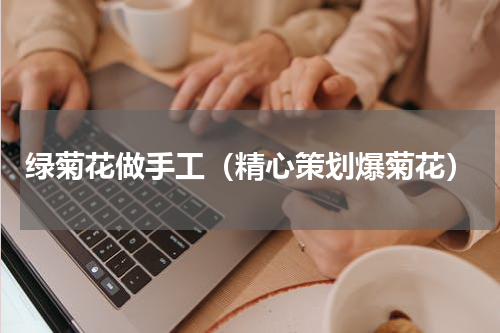 绿菊花做手工（精心策划爆菊花）