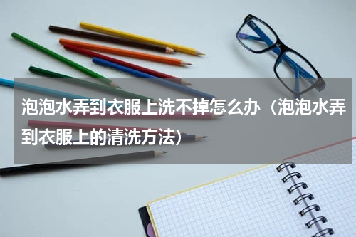 泡泡水弄到衣服上洗不掉怎么办（泡泡水弄到衣服上的清洗方法）