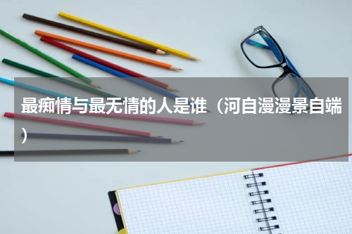 最痴情与最无情的人是谁（河自漫漫景自端）