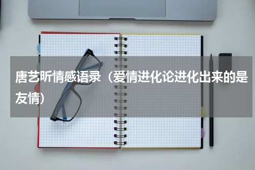 唐艺昕情感语录（爱情进化论进化出来的是友情）