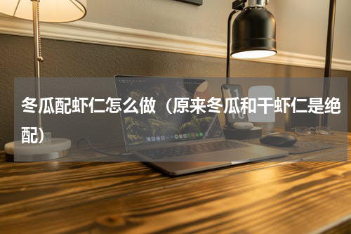 冬瓜配虾仁怎么做（原来冬瓜和干虾仁是绝配）
