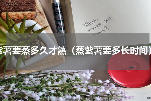 紫薯要蒸多久才熟（蒸紫薯要多长时间）