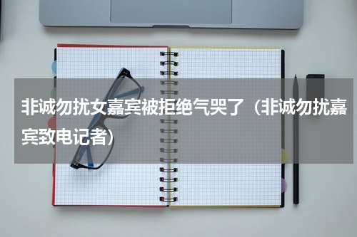 非诚勿扰女嘉宾被拒绝气哭了（非诚勿扰嘉宾致电记者）