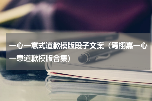 一心一意式道歉模版段子文案（焉栩嘉一心一意道歉模版合集）