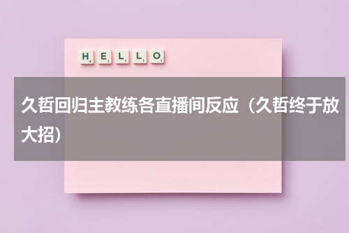 久哲回归主教练各直播间反应（久哲终于放大招）