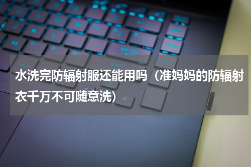 水洗完防辐射服还能用吗（准妈妈的防辐射衣千万不可随意洗）