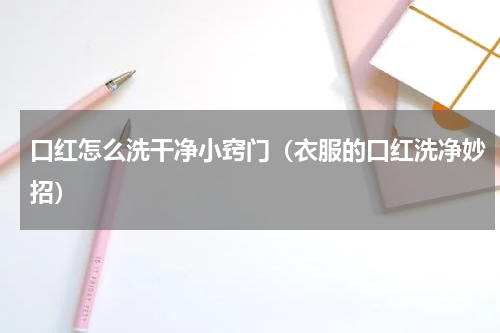 口红怎么洗干净小窍门（衣服的口红洗净妙招）