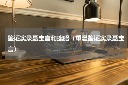 鉴证实录聂宝言和瑞昭（重温鉴证实录聂宝言）