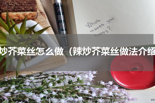 辣炒芥菜丝怎么做（辣炒芥菜丝做法介绍）