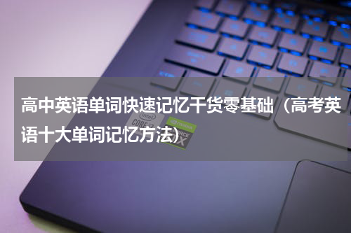 高中英语单词快速记忆干货零基础（高考英语十大单词记忆方法）