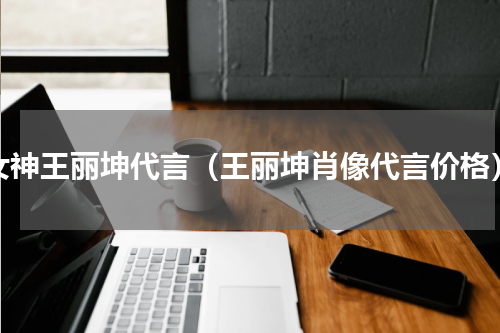 女神王丽坤代言（王丽坤肖像代言价格）