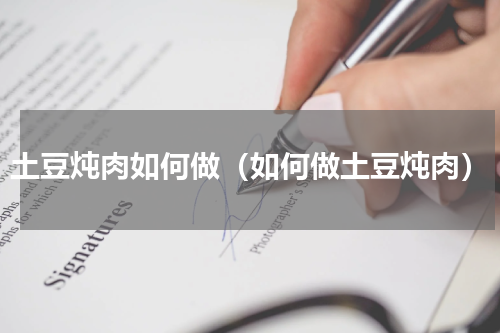土豆炖肉如何做（如何做土豆炖肉）