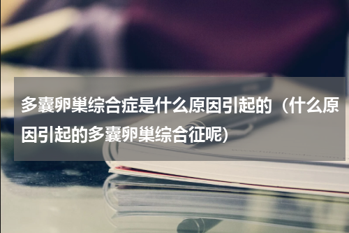 多囊卵巢综合症是什么原因引起的（什么原因引起的多囊卵巢综合征呢）