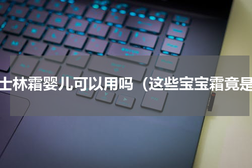 凡士林霜婴儿可以用吗（这些宝宝霜竟是）