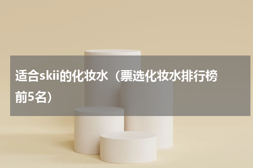 适合skii的化妆水（票选化妆水排行榜前5名）