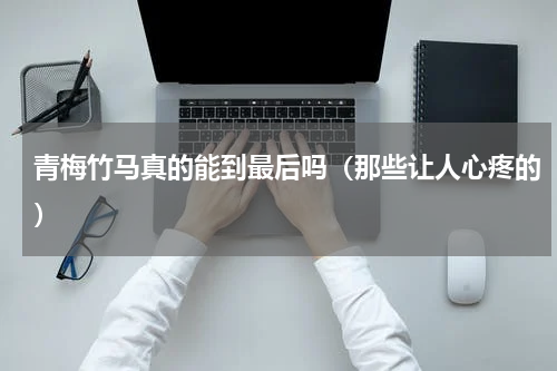 青梅竹马真的能到最后吗（那些让人心疼的）