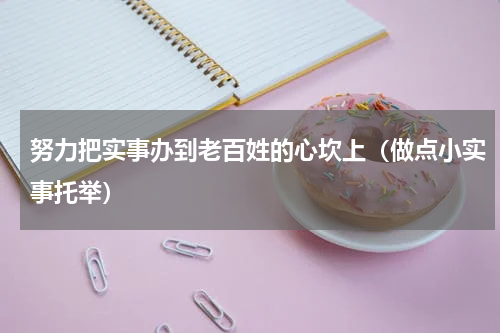 努力把实事办到老百姓的心坎上（做点小实事托举）