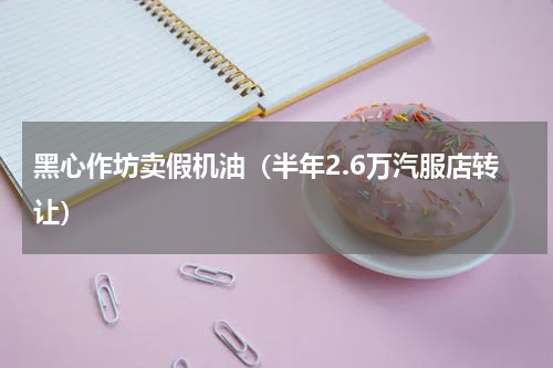 黑心作坊卖假机油（半年2.6万汽服店转让）