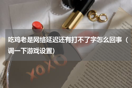 吃鸡老是网络延迟还有打不了字怎么回事（调一下游戏设置）