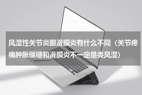 风湿性关节炎跟滑膜炎有什么不同（关节疼痛肿胀僵硬和滑膜炎不一定是类风湿）