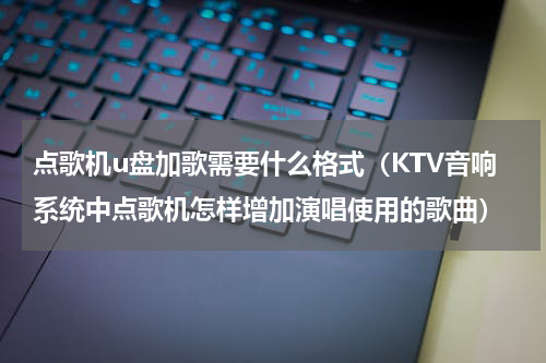 点歌机u盘加歌需要什么格式（KTV音响系统中点歌机怎样增加演唱使用的歌曲）