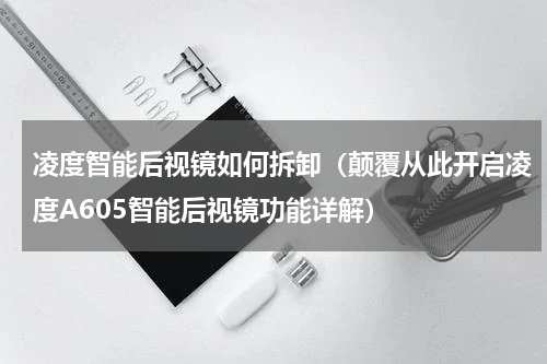 凌度智能后视镜如何拆卸（颠覆从此开启凌度A605智能后视镜功能详解）